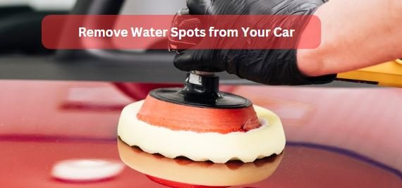 How to Remove Water Spots from Car